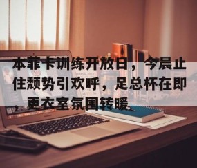 爱游戏体育APP下载-本菲卡训练开放日，今晨止住颓势引欢呼，足总杯在即，更衣室氛围转暖的简单介绍
