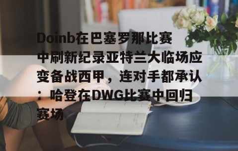 爱游戏网页登录入口-Doinb在巴塞罗那比赛中刷新纪录亚特兰大临场应变备战西甲，连对手都承认：哈登在DWG比赛中回归赛场 